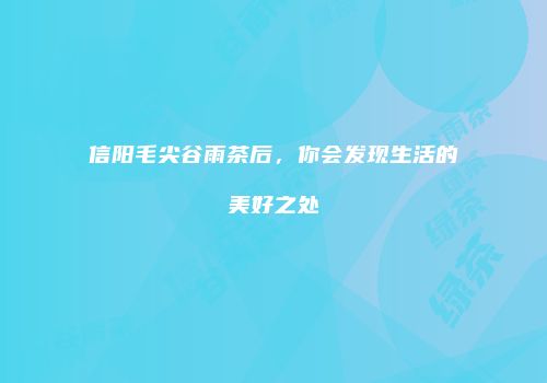 信阳毛尖谷雨茶后，你会发现生活的美好之处