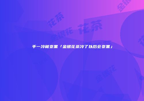 手一冷就变黑「金银花茶冷了以后会变黑」