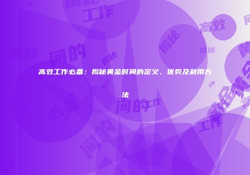 高效工作必备：揭秘黄金时间的定义、优势及利用方法