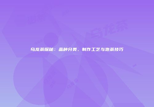 乌龙茶探秘：品种分类、制作工艺与泡茶技巧