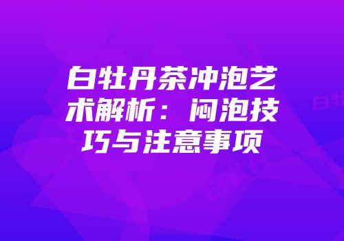 白牡丹茶冲泡艺术解析：闷泡技巧与注意事项