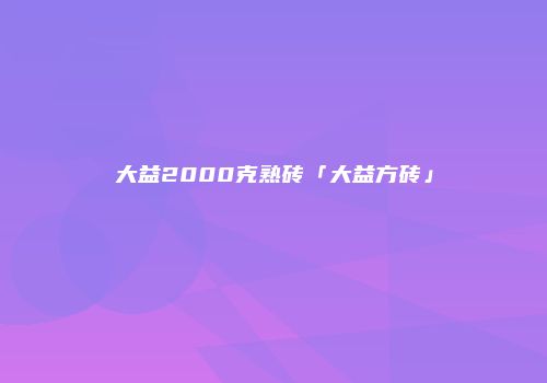 大益2000克熟砖「大益方砖」