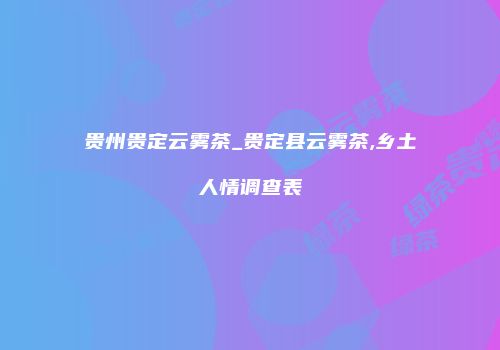 贵州贵定云雾茶_贵定县云雾茶,乡土人情调查表