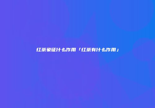 红茶象征什么作用「红茶有什么作用」