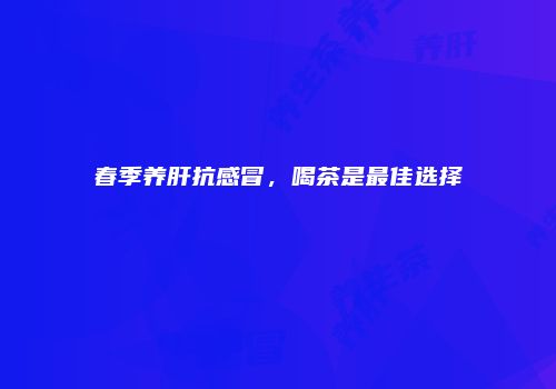 春季养肝抗感冒，喝茶是最佳选择