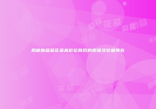 揭秘胎菊菊花茶高价位背后的原因及价值所在