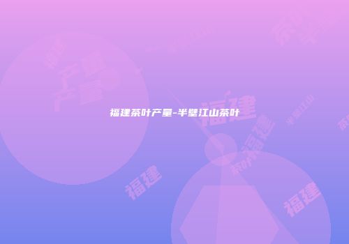 福建茶叶产量-半壁江山茶叶