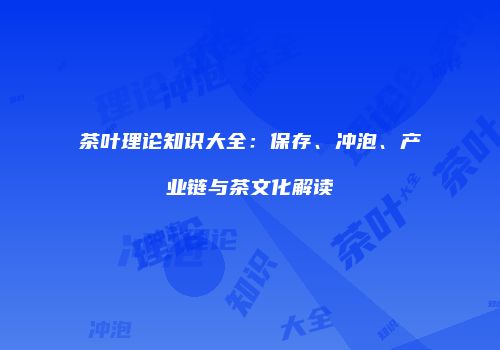 茶叶理论知识大全：保存、冲泡、产业链与茶文化解读