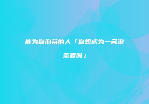 能为你泡茶的人「你想成为一名泡茶者吗」
