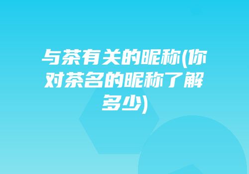与茶有关的昵称(你对茶名的昵称了解多少)