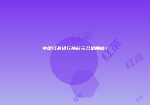 中国红茶排行榜前三名是哪些？