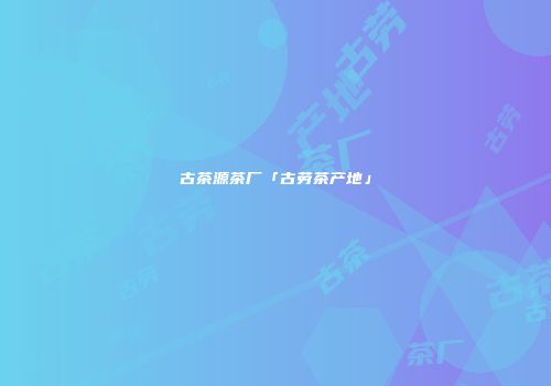 古茶源茶厂「古劳茶产地」