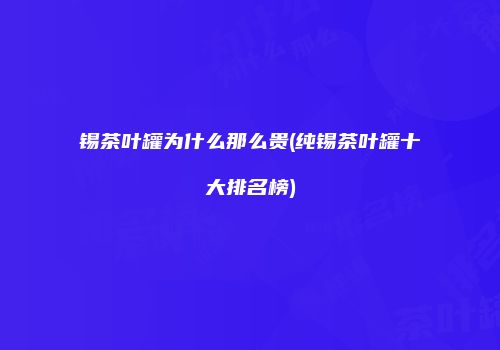 锡茶叶罐为什么那么贵(纯锡茶叶罐十大排名榜)