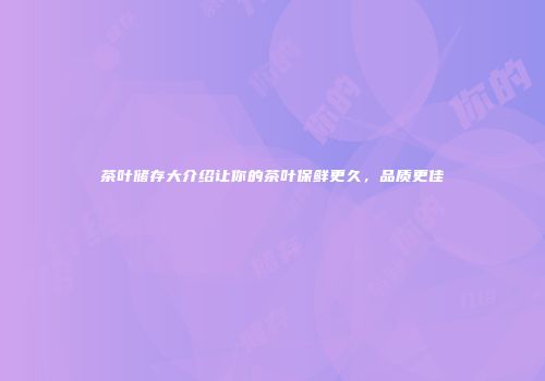 茶叶储存大介绍让你的茶叶保鲜更久，品质更佳