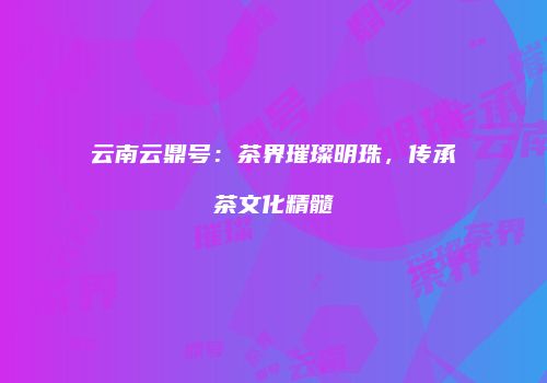 云南云鼎号：茶界璀璨明珠，传承茶文化精髓