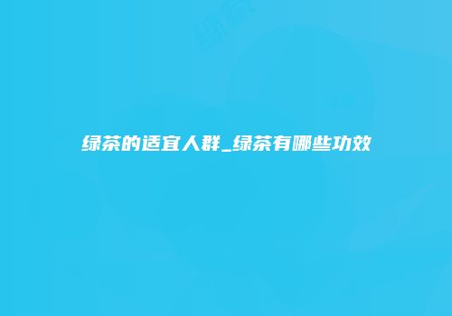 绿茶的适宜人群_绿茶有哪些功效