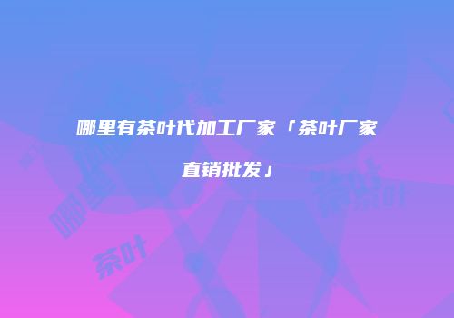哪里有茶叶代加工厂家「茶叶厂家直销批发」