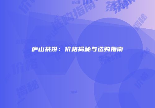 庐山茶饼：价格揭秘与选购指南