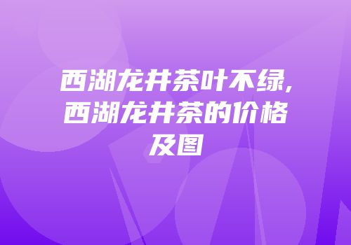 西湖龙井茶叶不绿,西湖龙井茶的价格及图