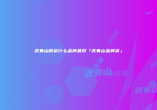 武夷山的茶什么品牌最好「武夷山品牌茶」