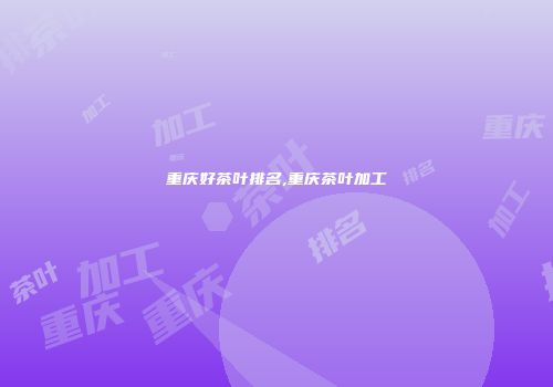 重庆好茶叶排名,重庆茶叶加工