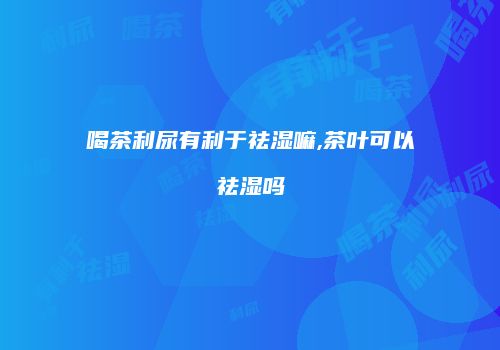 喝茶利尿有利于祛湿嘛,茶叶可以祛湿吗