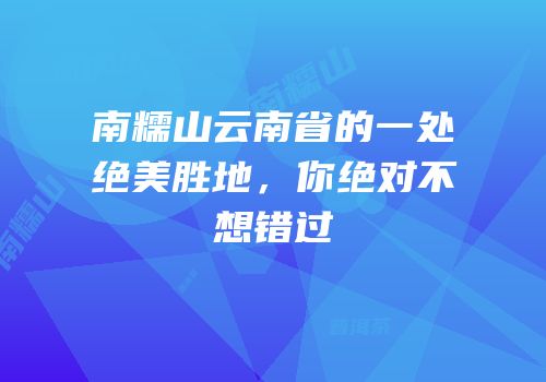 南糯山云南省的一处绝美胜地，你绝对不想错过