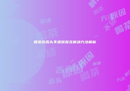 喝茶后舌头不适原因及解决方法解析