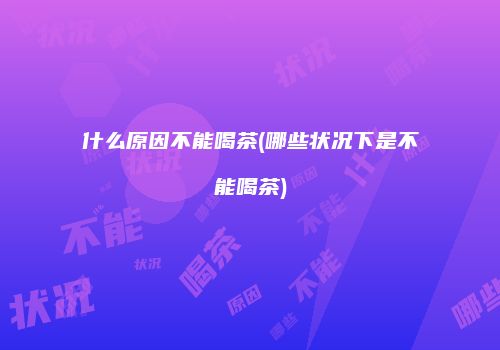 什么原因不能喝茶(哪些状况下是不能喝茶)
