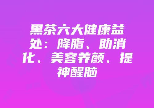黑茶六大健康益处：降脂、助消化、美容养颜、提神醒脑