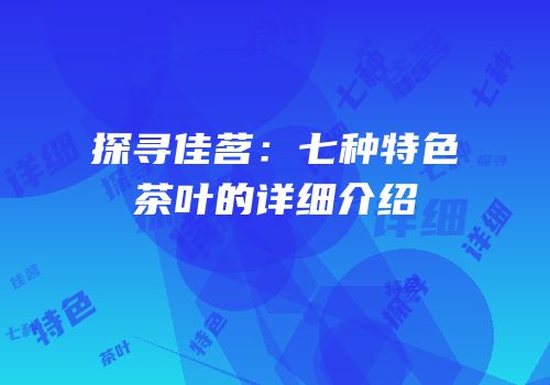 探寻佳茗：七种特色茶叶的详细介绍