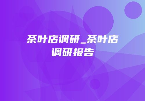 茶叶店调研_茶叶店调研报告