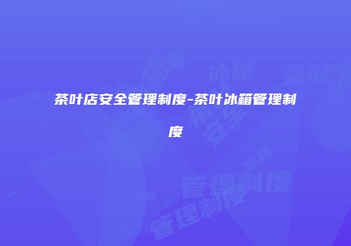 茶叶店安全管理制度-茶叶冰箱管理制度