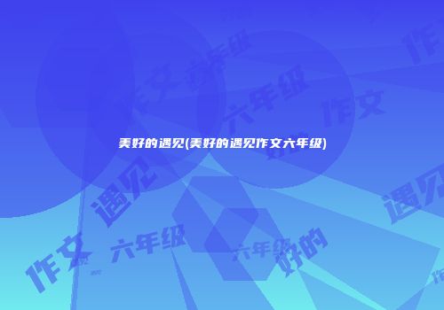 美好的遇见(美好的遇见作文六年级)