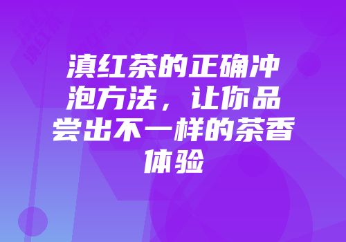 滇红茶的正确冲泡方法，让你品尝出不一样的茶香体验