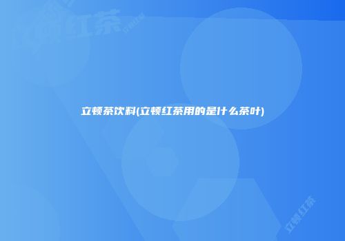 立顿茶饮料(立顿红茶用的是什么茶叶)