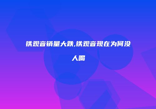 铁观音销量大跌,铁观音现在为何没人喝