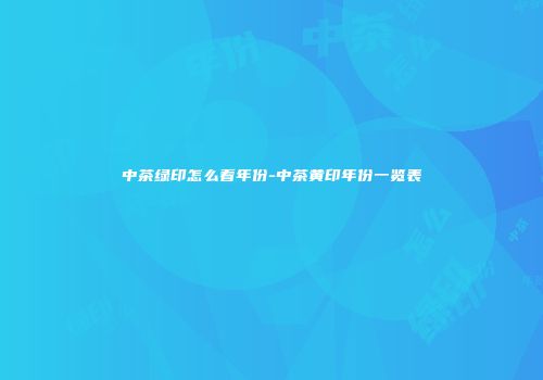 中茶绿印怎么看年份-中茶黄印年份一览表