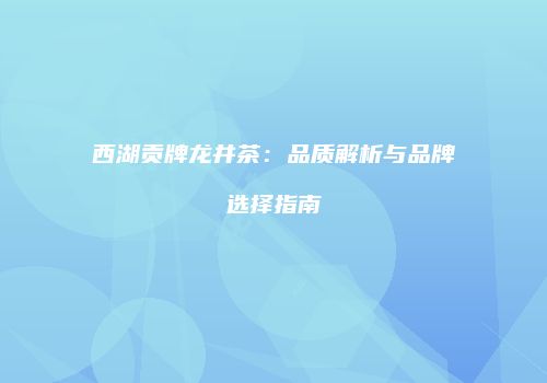 西湖贡牌龙井茶：品质解析与品牌选择指南