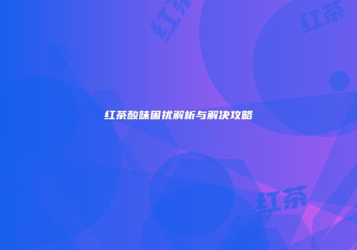 红茶酸味困扰解析与解决攻略