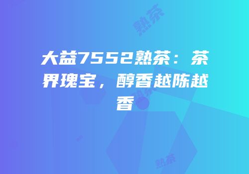 大益7552熟茶：茶界瑰宝，醇香越陈越香
