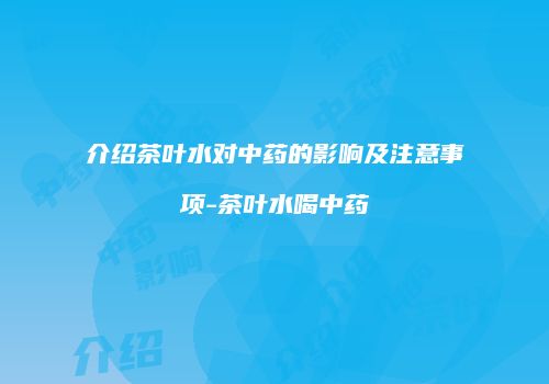 介绍茶叶水对中药的影响及注意事项-茶叶水喝中药