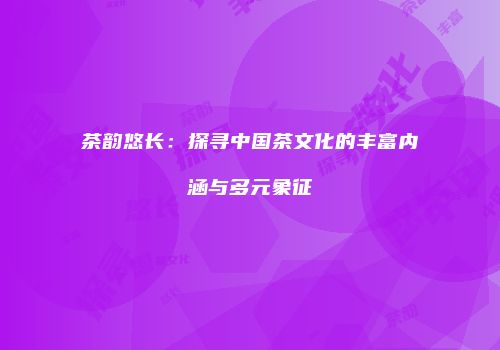 茶韵悠长：探寻中国茶文化的丰富内涵与多元象征