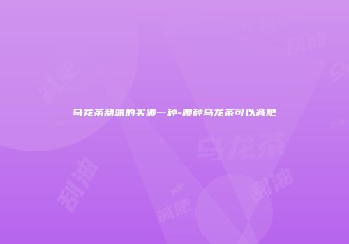 乌龙茶刮油的买哪一种-哪种乌龙茶可以减肥