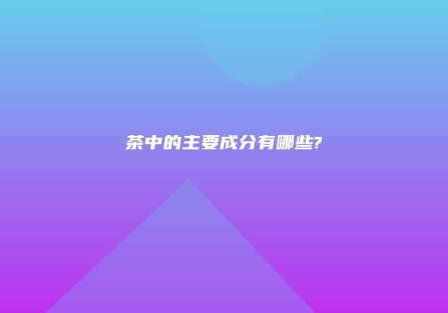 茶中的主要成分有哪些?