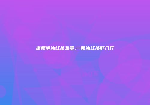 康师傅冰红茶热量,一瓶冰红茶胖几斤
