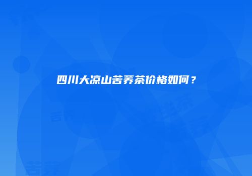 四川大凉山苦荞茶价格如何？