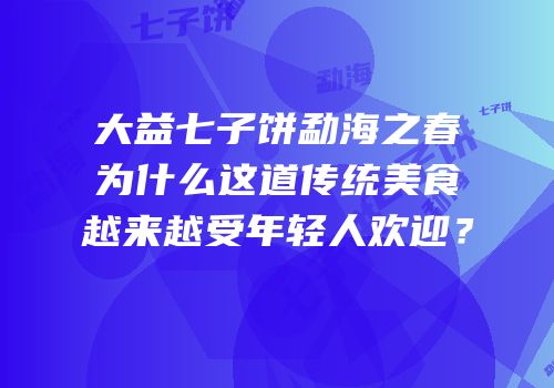 大益七子饼勐海之春为什么这道传统美食越来越受年轻人欢迎？
