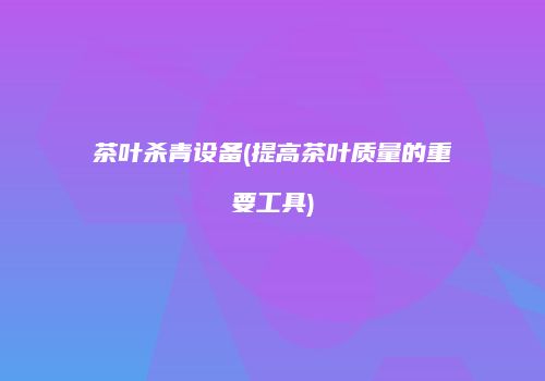 茶叶杀青设备(提高茶叶质量的重要工具)
