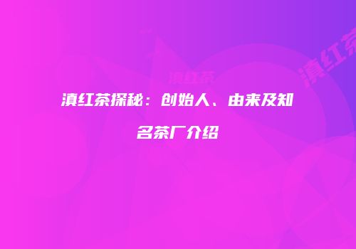 滇红茶探秘：创始人、由来及知名茶厂介绍